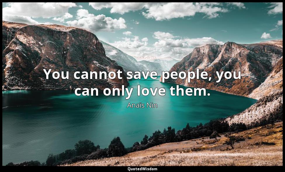 You cannot save people, you can only love them. Anaïs Nin