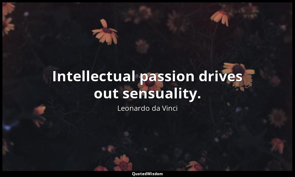 Intellectual passion drives out sensuality. Leonardo da Vinci