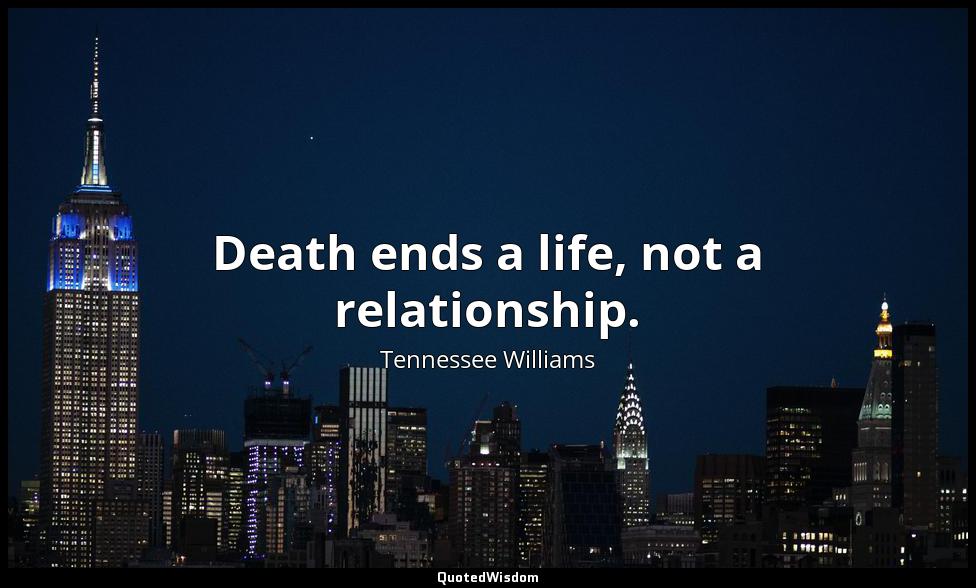 Death ends a life, not a relationship. Tennessee Williams