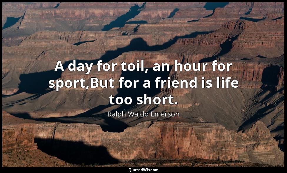 A day for toil, an hour for sport,But for a friend is life too short. Ralph Waldo Emerson