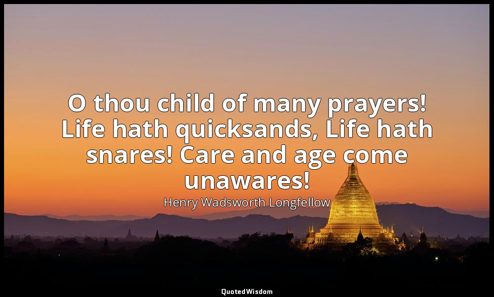 O thou child of many prayers! Life hath quicksands, Life hath snares! Care and a — Henry Wadsworth Longfellow