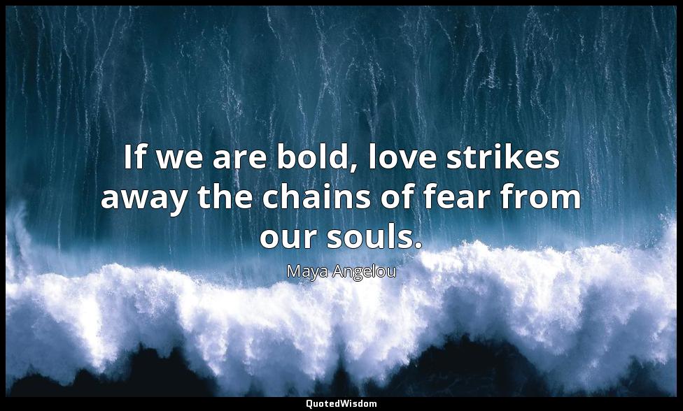 If we are bold, love strikes away the chains of fear from our souls. Maya Angelou