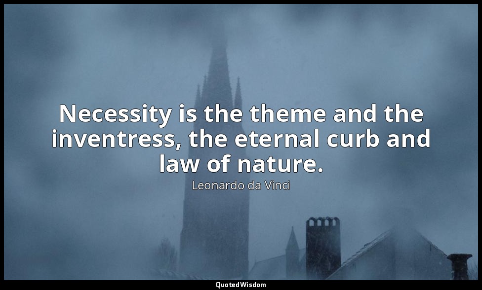 Necessity is the theme and the inventress, the eternal curb and law of nature. — Leonardo da Vinci