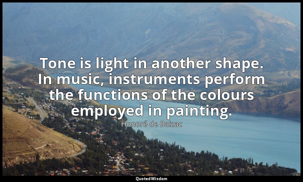 Tone is light in another shape. In music, instruments perform the functions of t — Honoré de Balzac
