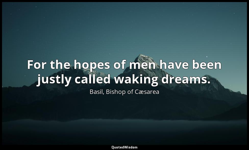 For the hopes of men have been justly called waking dreams. Basil, Bishop of Cæsarea