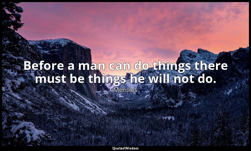 Before a man can do things there must be things he will not do. — Mencius