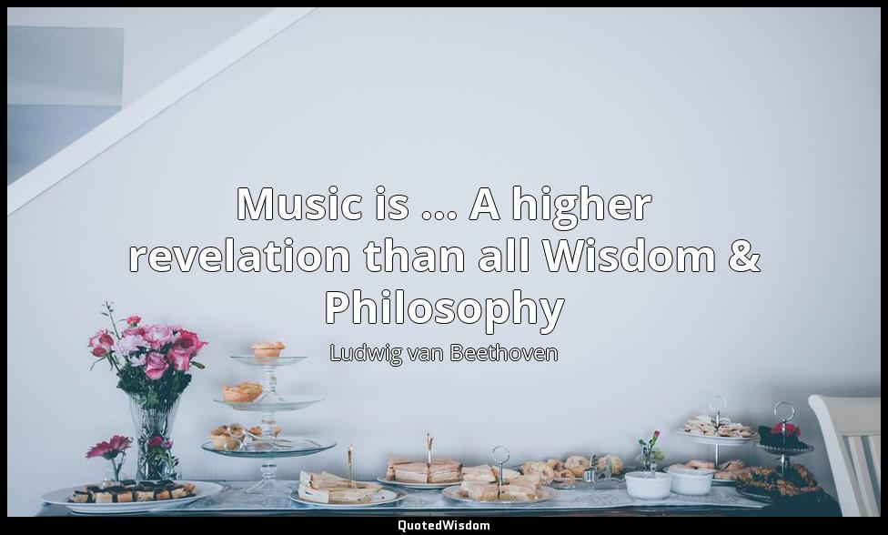 Music is ... A higher revelation than all Wisdom & Philosophy Ludwig van Beethoven