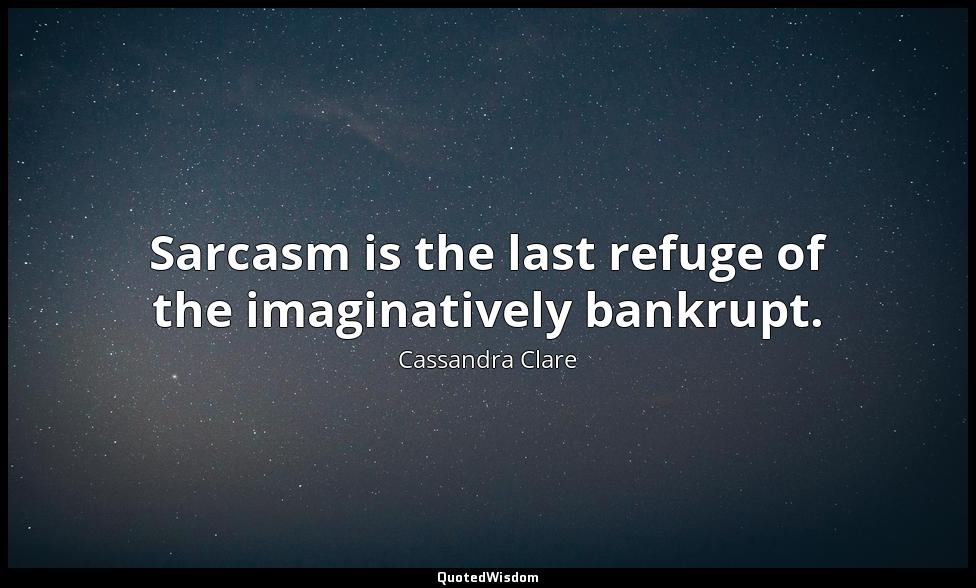 Sarcasm is the last refuge of the imaginatively bankrupt. Cassandra Clare