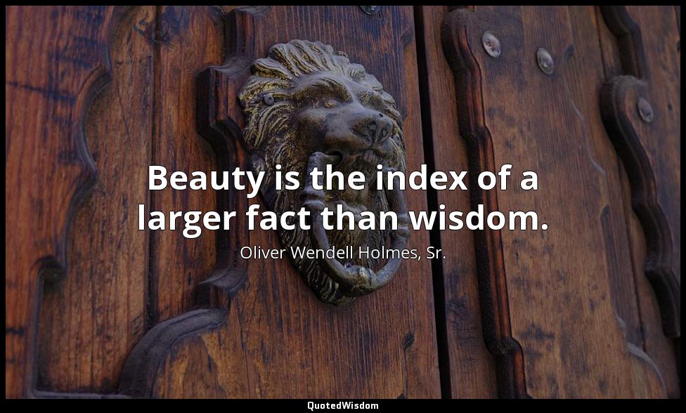 Beauty is the index of a larger fact than wisdom. Oliver Wendell Holmes, Sr.