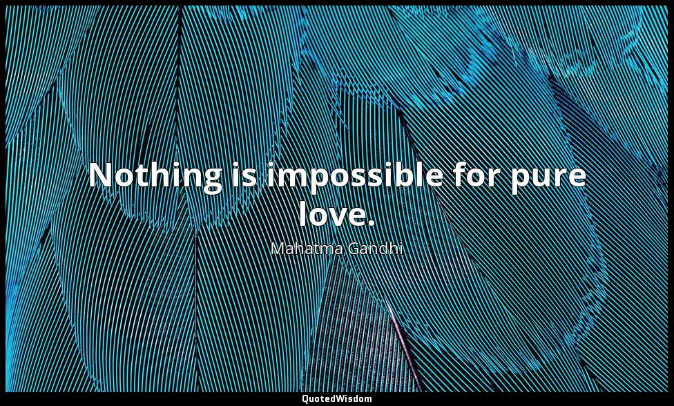 Nothing is impossible for pure love. Mahatma Gandhi