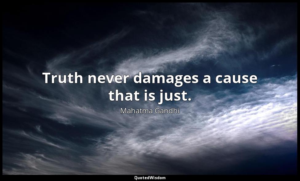 Truth never damages a cause that is just. Mahatma Gandhi