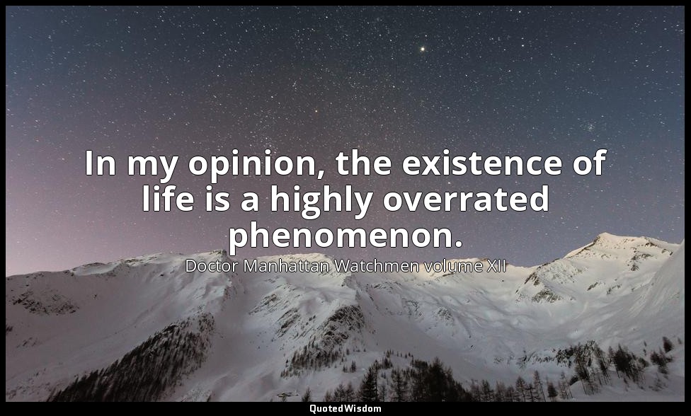 In my opinion, the existence of life is a highly overrated phenomenon. — Doctor Manhattan Watchmen volume XII