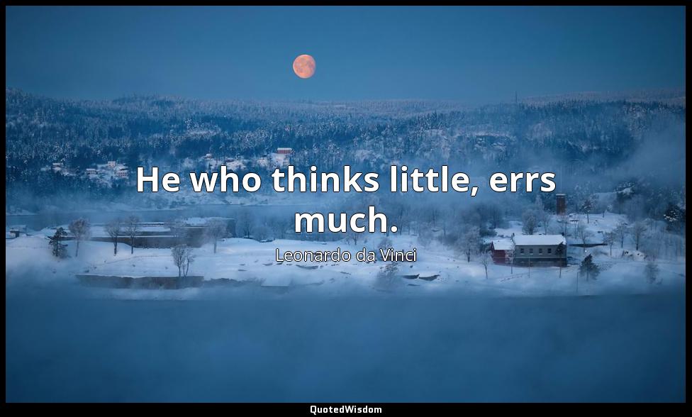 He who thinks little, errs much. Leonardo da Vinci