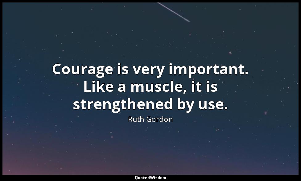Courage is very important. Like a muscle, it is strengthened by use. Ruth Gordon