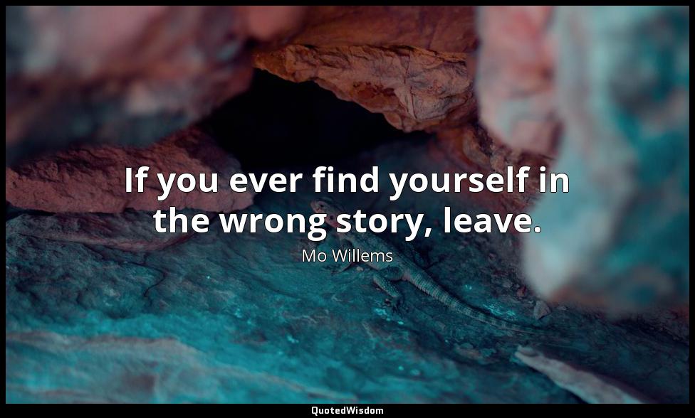 If you ever find yourself in the wrong story, leave. Mo Willems