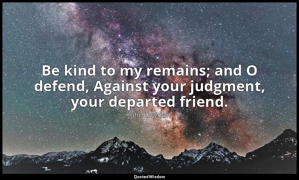 Be kind to my remains; and O defend, Against your judgment, your departed friend — John Dryden