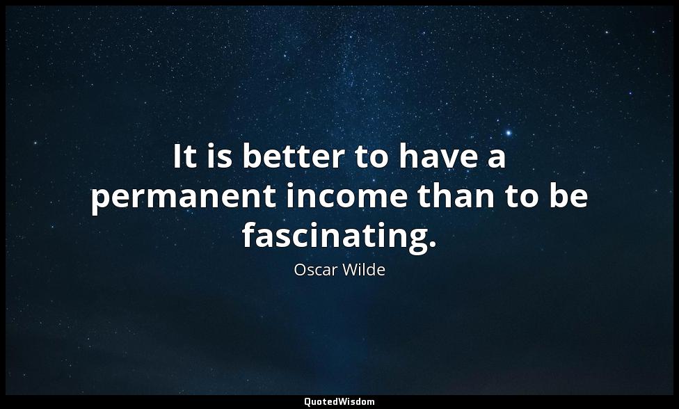 It is better to have a permanent income than to be fascinating. Oscar Wilde