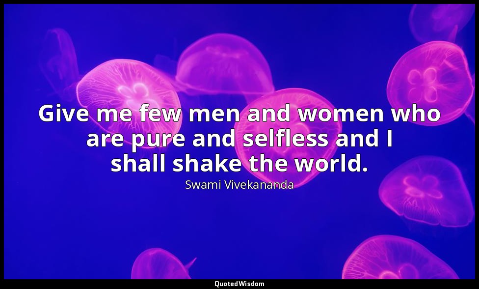 Give me few men and women who are pure and selfless and I shall shake the world. — Swami Vivekananda