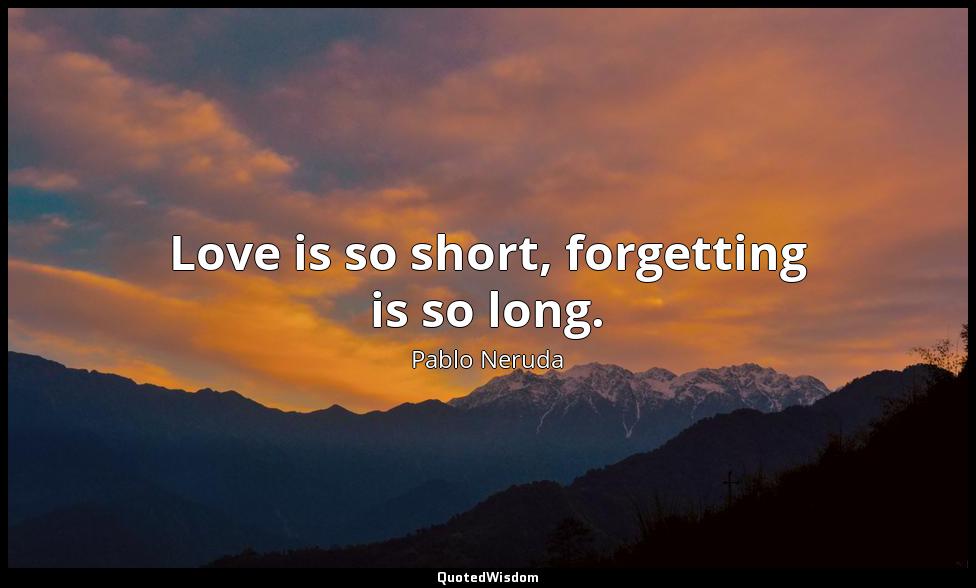 Love is so short, forgetting is so long. Pablo Neruda
