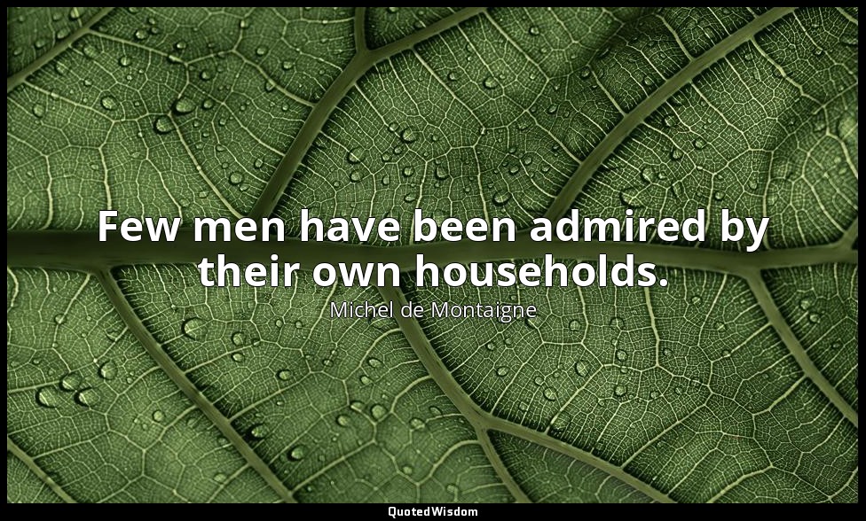 Few men have been admired by their own households. — Michel de Montaigne