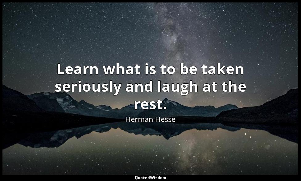 Learn what is to be taken seriously and laugh at the rest. Herman Hesse
