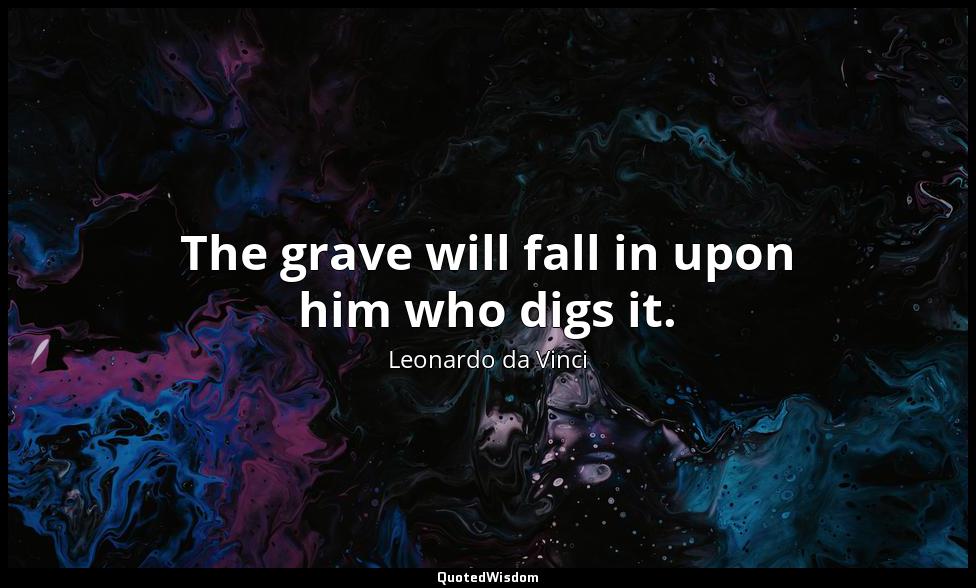 The grave will fall in upon him who digs it. Leonardo da Vinci
