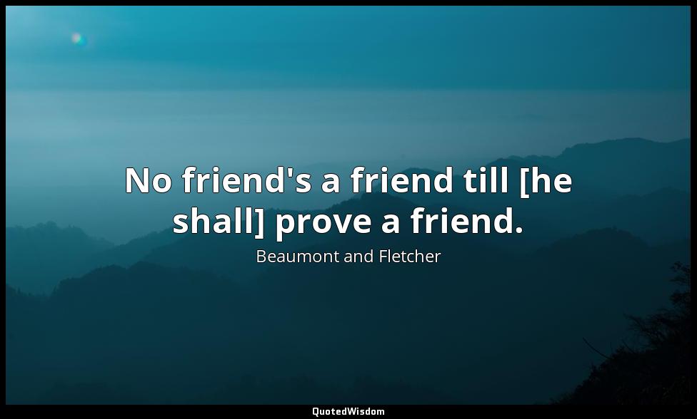 No friend's a friend till [he shall] prove a friend. Beaumont and Fletcher
