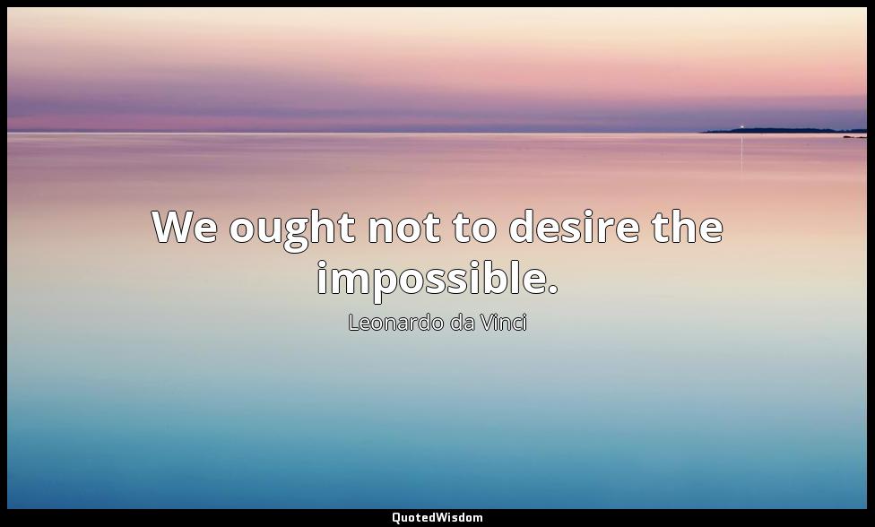We ought not to desire the impossible. Leonardo da Vinci