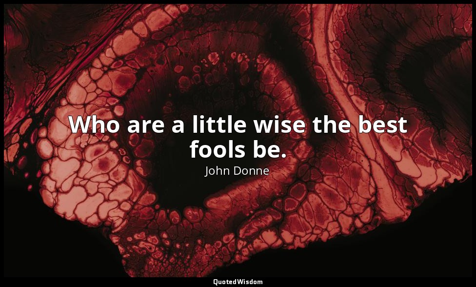 Who are a little wise the best fools be. — John Donne