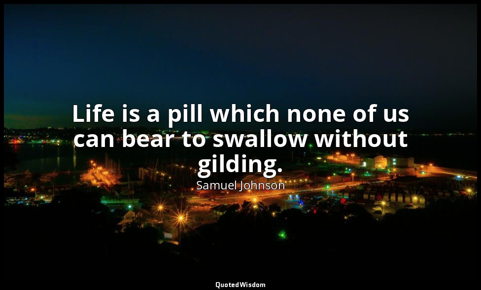 Life is a pill which none of us can bear to swallow without gilding. — Samuel Johnson