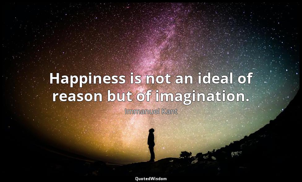 Happiness is not an ideal of reason but of imagination. Immanuel Kant