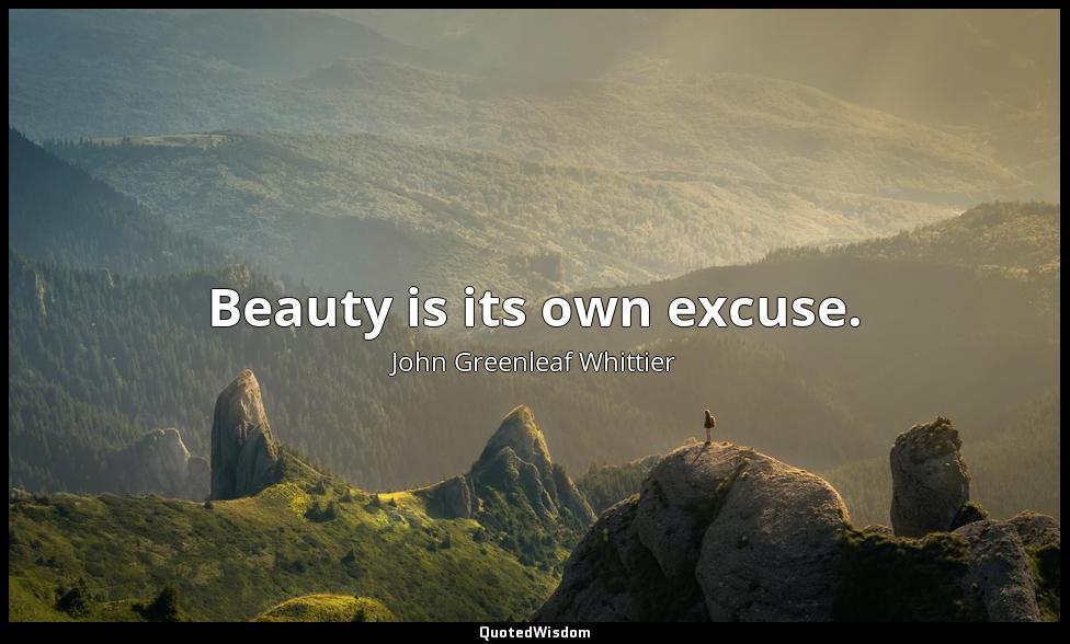 Beauty is its own excuse. John Greenleaf Whittier