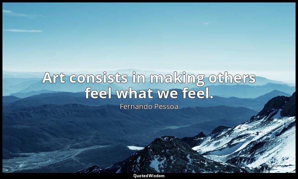 Art consists in making others feel what we feel. — Fernando Pessoa