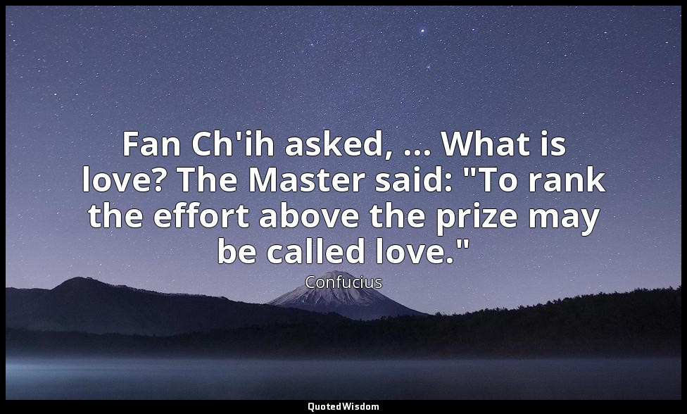 Fan Ch'ih asked, ... What is love? The Master said: "To rank the effort above th — Confucius