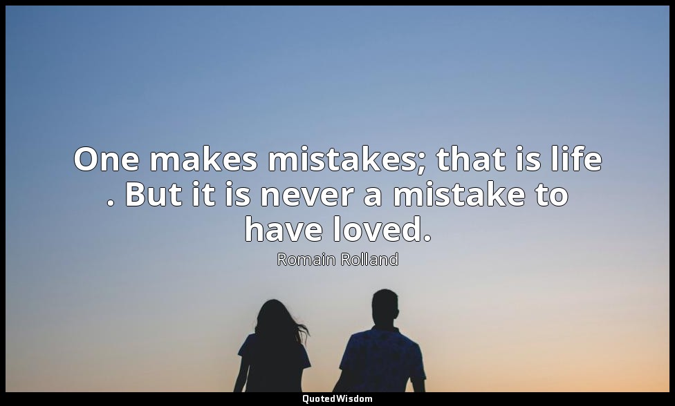 One makes mistakes; that is life . But it is never a mistake to have loved. — Romain Rolland