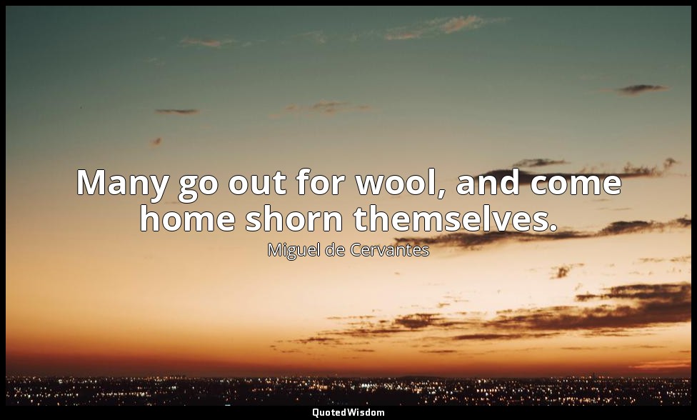 Many go out for wool, and come home shorn themselves. — Miguel de Cervantes