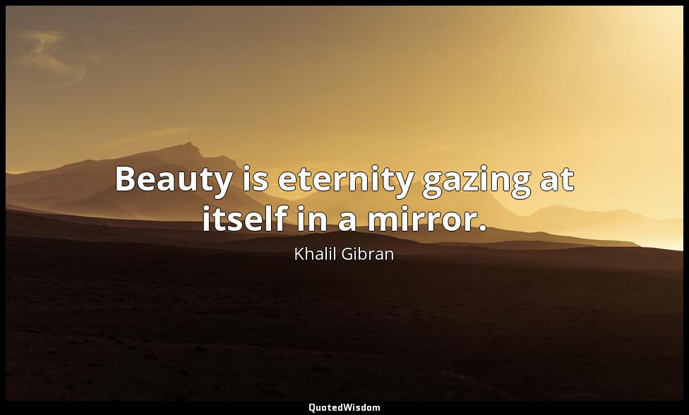 Beauty is eternity gazing at itself in a mirror. Khalil Gibran