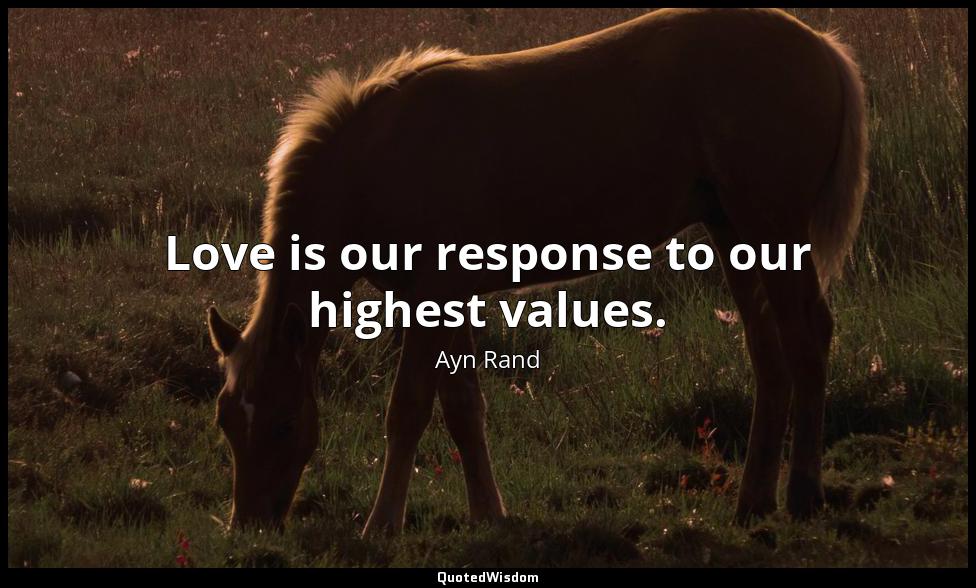 Love is our response to our highest values. Ayn Rand