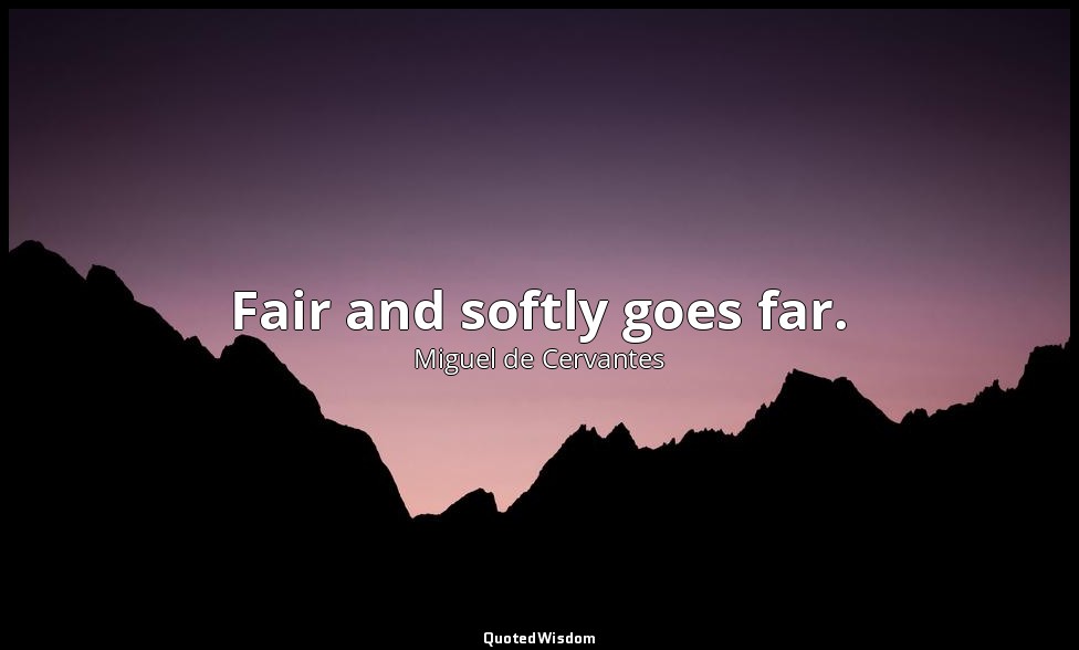 Fair and softly goes far. — Miguel de Cervantes