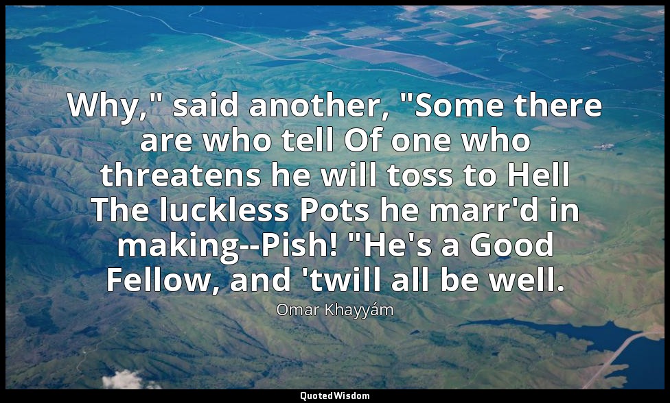 Why," said another, "Some there are who tell Of one who threatens he will toss t — Omar Khayyám