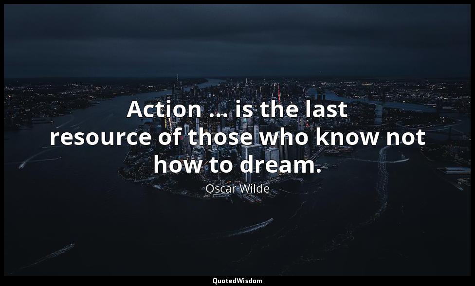Action ... is the last resource of those who know not how to dream. Oscar Wilde