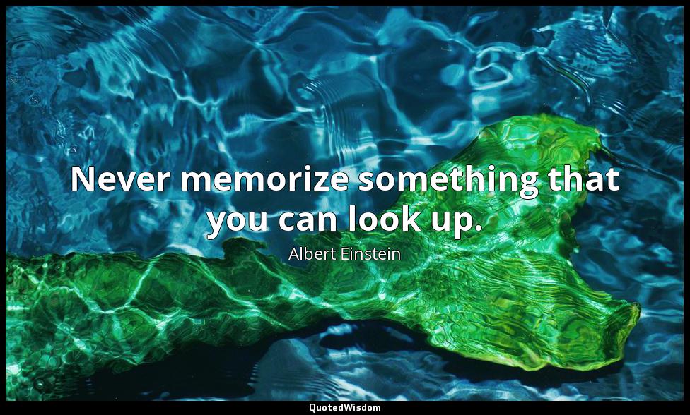 Never memorize something that you can look up. Albert Einstein
