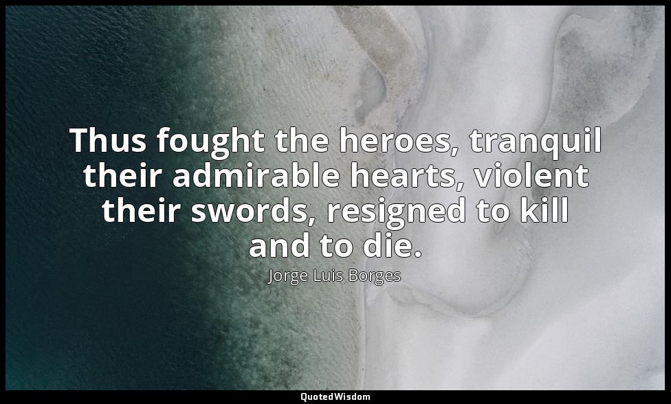 Thus fought the heroes, tranquil their admirable hearts, violent their swords, r — Jorge Luis Borges