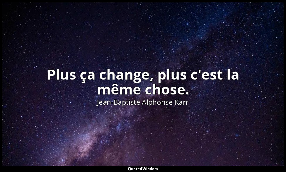 Plus ça change, plus c'est la même chose. — Jean-Baptiste Alphonse Karr