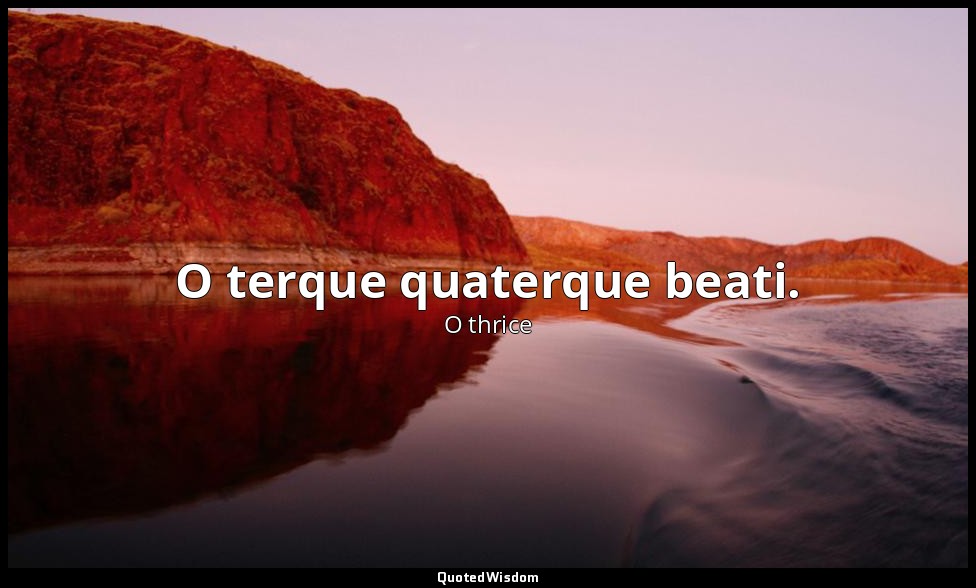 O terque quaterque beati. — O thrice