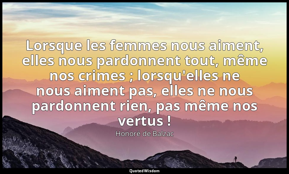 Lorsque les femmes nous aiment, elles nous pardonnent tout, même nos crimes ; lo — Honoré de Balzac