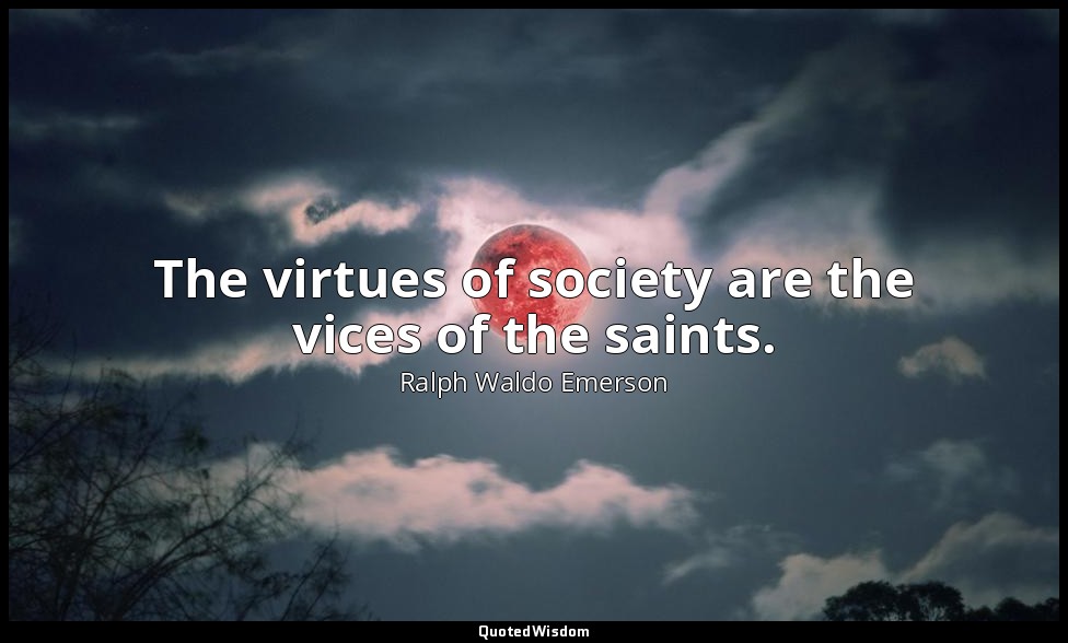 The virtues of society are the vices of the saints. — Ralph Waldo Emerson