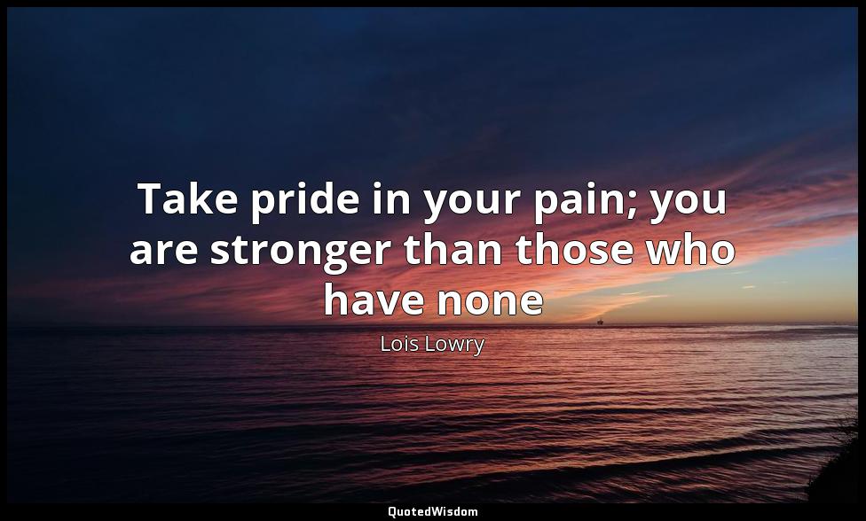 Take pride in your pain; you are stronger than those who have none Lois Lowry