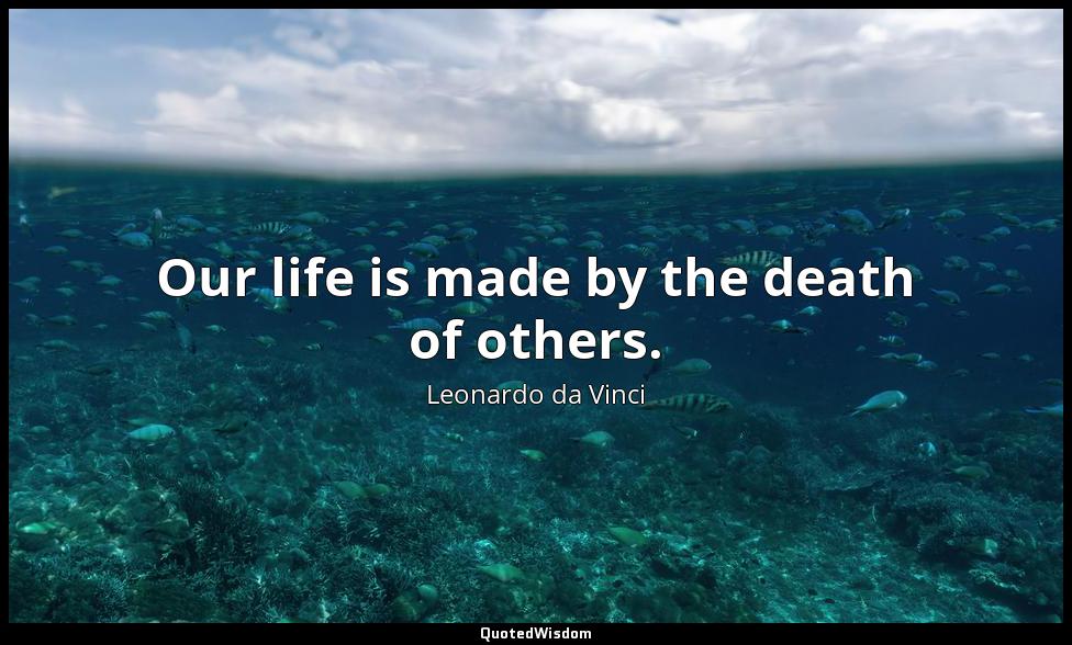 Our life is made by the death of others. Leonardo da Vinci