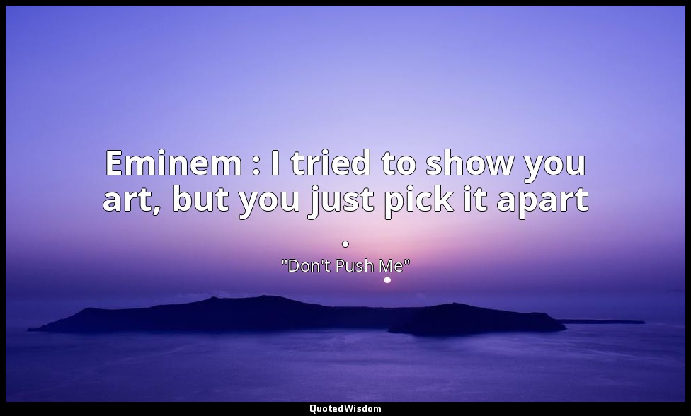 Eminem : I tried to show you art, but you just pick it apart . — "Don't Push Me"